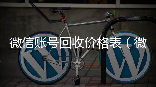 微信账号回收在线24小时回收vx价格表（微信帐号回收）
