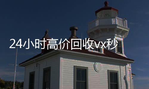 24小时高价回收v收vxx秒结（高价回收微信500元秒结）